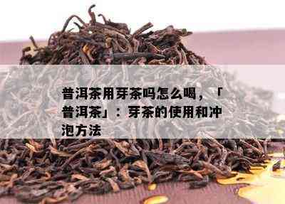 普洱茶用芽茶吗怎么喝，「普洱茶」：芽茶的采用和冲泡方法