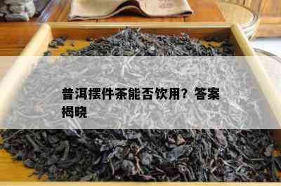 普洱摆件茶能否饮用？答案揭晓