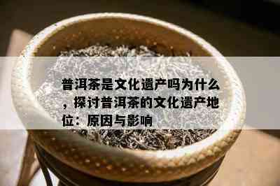 普洱茶是文化遗产吗为什么，探讨普洱茶的文化遗产地位：起因与作用