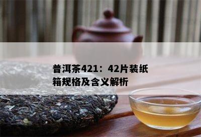 普洱茶421：42片装纸箱规格及含义解析