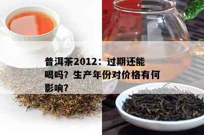 普洱茶2012：过期还能喝吗？生产年份对价格有何作用？