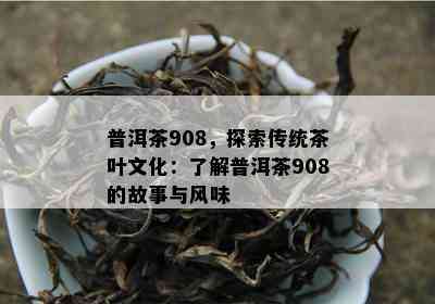 普洱茶908，探索传统茶叶文化：了解普洱茶908的故事与风味