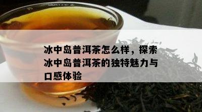 冰中岛普洱茶怎么样，探索冰中岛普洱茶的特别魅力与口感体验