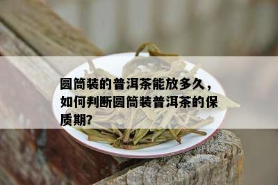 圆筒装的普洱茶能放多久，如何判断圆筒装普洱茶的保质期？