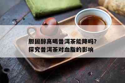 胆固醇高喝普洱茶能降吗？探究普洱茶对血脂的影响