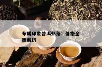 布朗印象普洱熟茶：价格全面解析