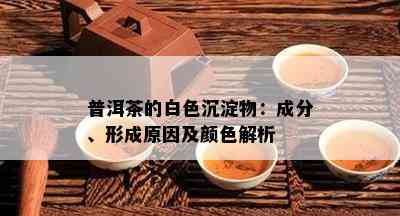 普洱茶的白色沉淀物：成分、形成起因及颜色解析