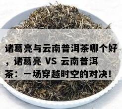 诸葛亮与云南普洱茶哪个好，诸葛亮 VS 云南普洱茶：一场穿越时空的对决！