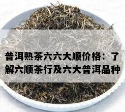 普洱熟茶六六大顺价格：熟悉六顺茶行及六大普洱品种