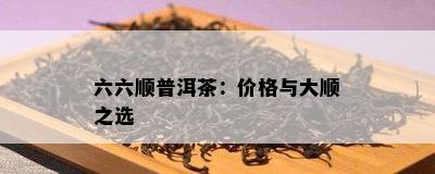 六六顺普洱茶：价格与大顺之选