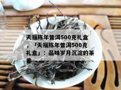 天福陈年普洱500克礼盒，「天福陈年普洱500克礼盒」：品味岁月沉淀的茶香