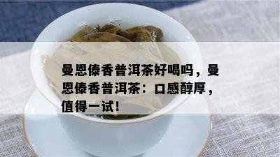 曼恩傣香普洱茶好喝吗，曼恩傣香普洱茶：口感醇厚，值得一试！