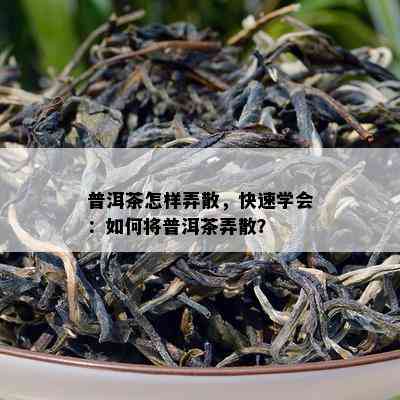 普洱茶怎样弄散，快速学会：如何将普洱茶弄散？