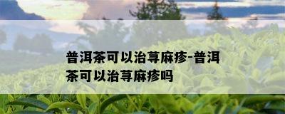 普洱茶可以治荨麻疹-普洱茶可以治荨麻疹吗