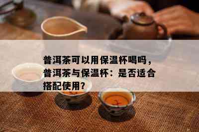 普洱茶可以用保温杯喝吗，普洱茶与保温杯：是不是适合搭配采用？