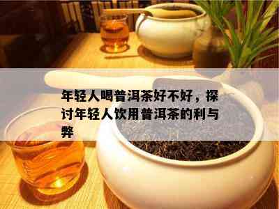 年轻人喝普洱茶好不好，探讨年轻人饮用普洱茶的利与弊