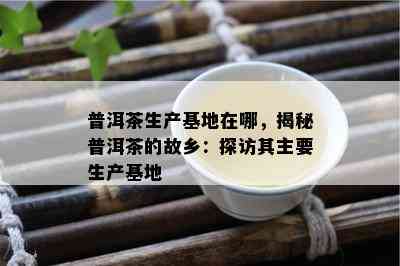 普洱茶生产基地在哪，揭秘普洱茶的故乡：探访其主要生产基地