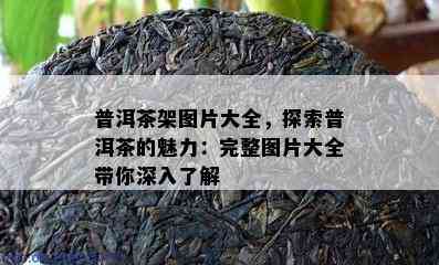 普洱茶架图片大全，探索普洱茶的魅力：完整图片大全带你深入了解