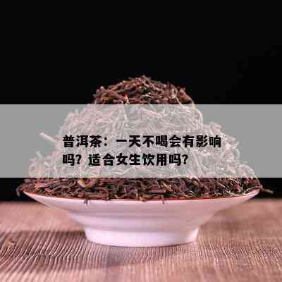 普洱茶：一天不喝会有作用吗？适合女生饮用吗？