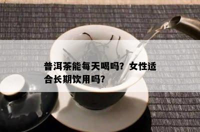 普洱茶能每天喝吗？女性适合长期饮用吗？