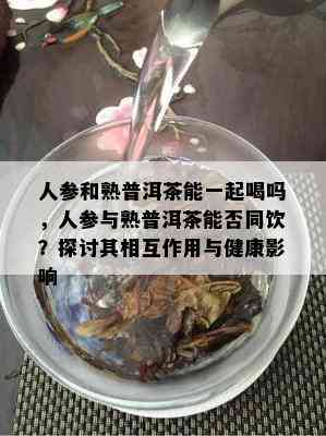 人参和熟普洱茶能一起喝吗，人参与熟普洱茶能否同饮？探讨其相互作用与健康作用