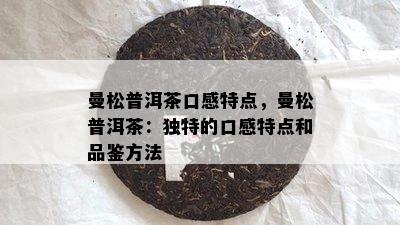 曼松普洱茶口感特点，曼松普洱茶：独特的口感特点和品鉴方法