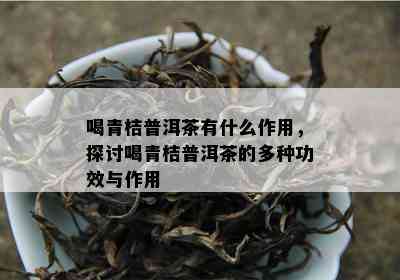 喝青桔普洱茶有什么作用，探讨喝青桔普洱茶的多种功效与作用