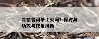 青桔普洱茶上火吗？探讨其功效与饮用风险