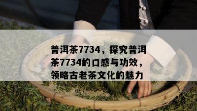 普洱茶7734，探究普洱茶7734的口感与功效，领略古老茶文化的魅力