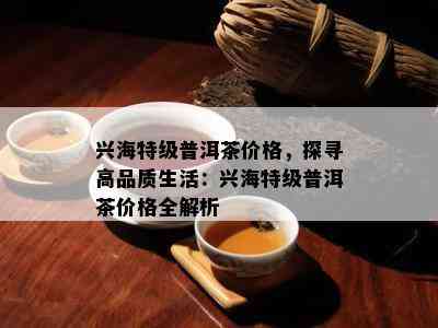 兴海特级普洱茶价格，探寻高品质生活：兴海特级普洱茶价格全解析