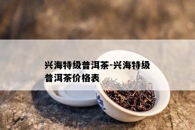 兴海特级普洱茶-兴海特级普洱茶价格表