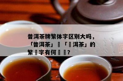 普洱茶牌繁体字区别大吗，「普洱茶」與「潽洱茶」的繁體字有何區別？