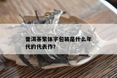 普洱茶繁体字包装是什么年代的代表作？