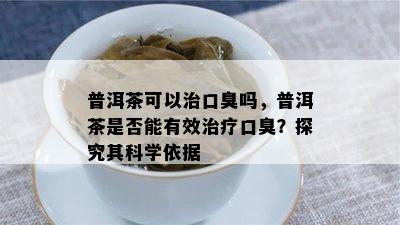 普洱茶可以治口臭吗，普洱茶是不是能有效治疗口臭？探究其科学依据