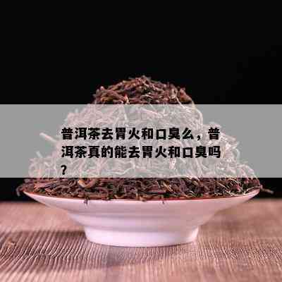 普洱茶去胃火和口臭么，普洱茶真的能去胃火和口臭吗？