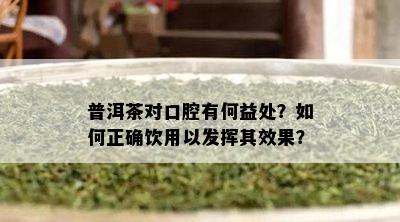 普洱茶对口腔有何益处？怎样正确饮用以发挥其效果？