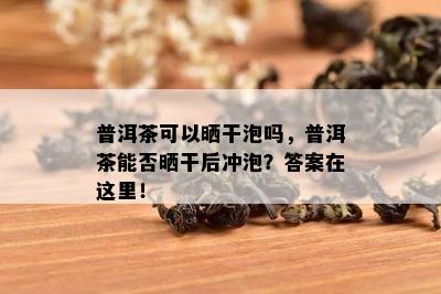 普洱茶可以晒干泡吗，普洱茶能否晒干后冲泡？答案在这里！