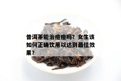 普洱茶能治痘痘吗？女生该怎样正确饮用以达到更佳效果？