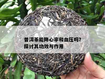 普洱茶能降心率和血压吗？探讨其功效与作用