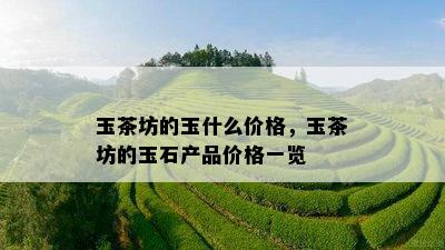 玉茶坊的玉什么价格，玉茶坊的玉石产品价格一览