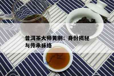 普洱茶大师黄刚：身份揭秘与传承脉络