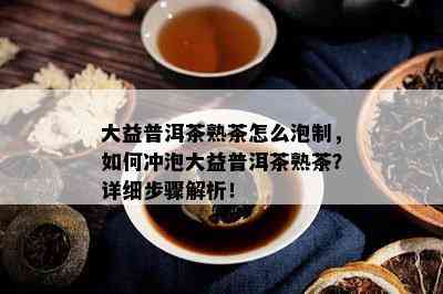 大益普洱茶熟茶怎么泡制，怎样冲泡大益普洱茶熟茶？详细步骤解析！