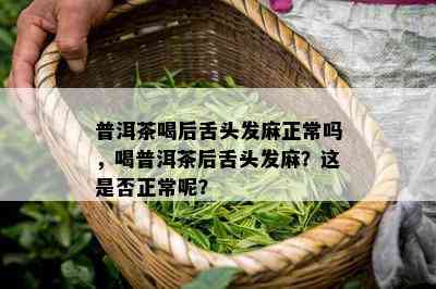 普洱茶喝后舌头发麻正常吗，喝普洱茶后舌头发麻？这是否正常呢？