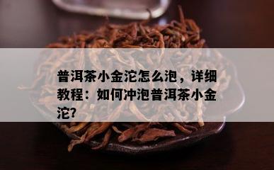 普洱茶小金沱怎么泡，详细教程：如何冲泡普洱茶小金沱？