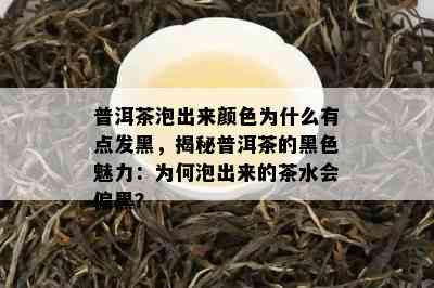 普洱茶泡出来颜色为什么有点发黑，揭秘普洱茶的黑色魅力：为何泡出来的茶水会偏黑？