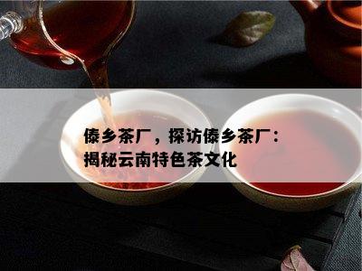 傣乡茶厂，探访傣乡茶厂：揭秘云南特色茶文化