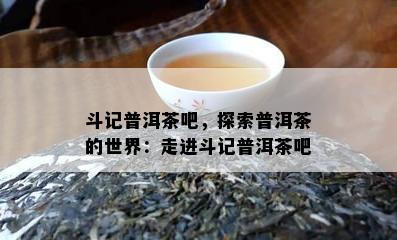 斗记普洱茶吧，探索普洱茶的世界：走进斗记普洱茶吧