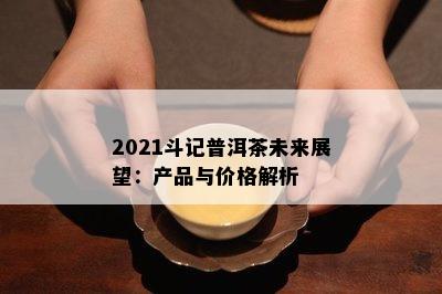 2021斗记普洱茶未来展望：产品与价格解析