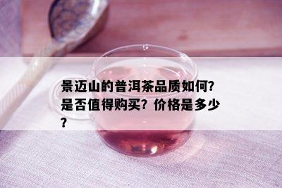 景迈山的普洱茶品质如何？是否值得购买？价格是多少？