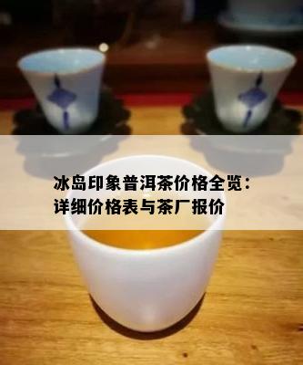 冰岛印象普洱茶价格全览：详细价格表与茶厂报价